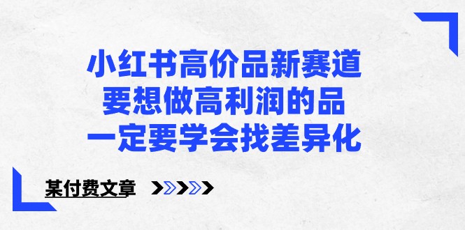 某公众号付费文章-小红书高价品新赛道，要想做高利润的品，一定要学会找差异化！-副业宝典