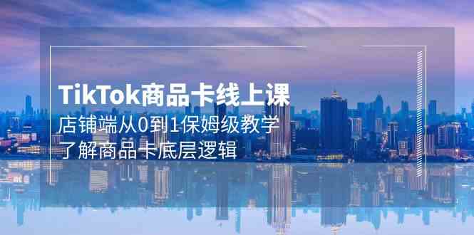 Tk商品卡线上课，店铺端从0到1保姆级教学，了解商品卡底层逻辑（20节）-副业宝典