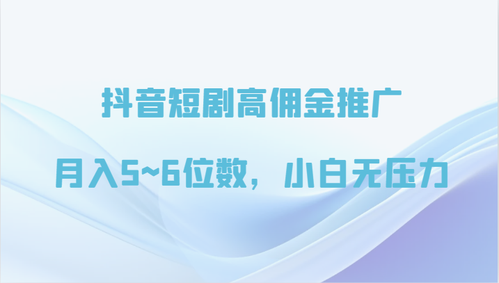 抖音短剧高佣金推广，月入5~6位数，小白无压力-副业宝典