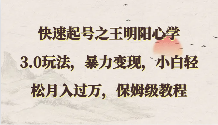 快速起号之王明阳心学3.0玩法，暴力变现，小白轻松月入过万，保姆级教程-副业宝典