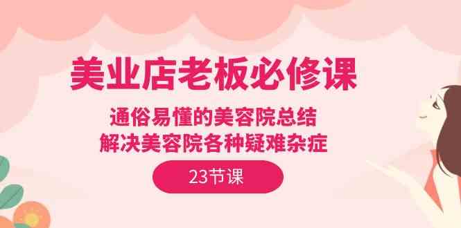 美业店老板必修课：通俗易懂的美容院总结，解决美容院各种疑难杂症（23节）-副业宝典