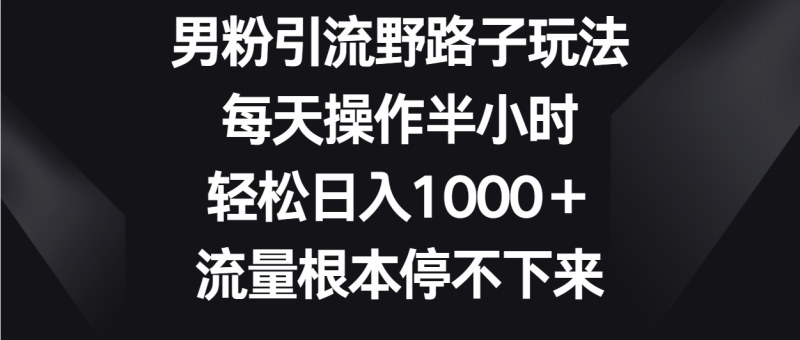 男粉引流野路子玩法，每天操作半小时轻松日入1000＋，流量根本停不下来-副业宝典