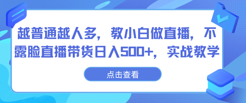 越普通越人多，教小白做直播，不露脸直播带货日入500+，实战教学-副业宝典