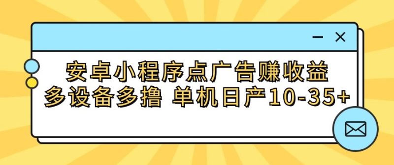 安卓小程序点广告赚收益，多设备多撸 单机日产10-35+-副业宝典