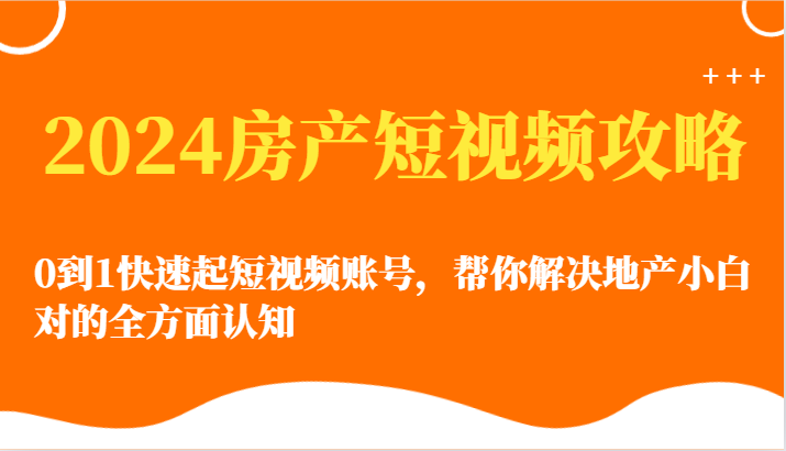 2024房产短视频攻略-0到1快速起短视频账号，帮你解决地产小白对的全方面认知-副业宝典