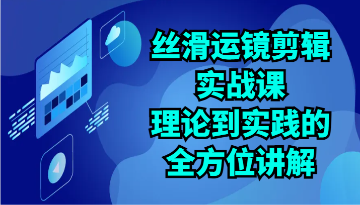 丝滑运镜剪辑实战课：理论到实践的全方位讲解（24节）-副业宝典