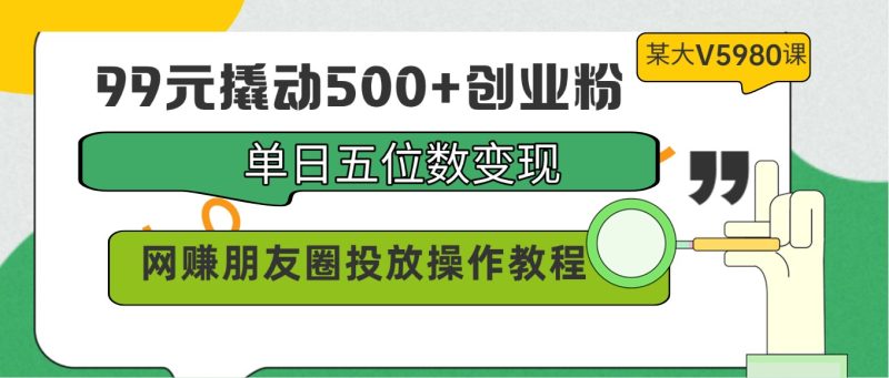 99元撬动500+创业粉，单日五位数变现，网赚朋友圈投放操作教程价值5980！-副业宝典