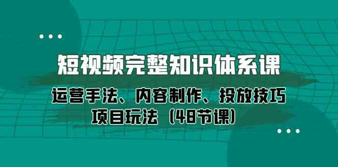短视频完整知识体系课，运营手法、内容制作、投放技巧项目玩法（48节课）-副业宝典