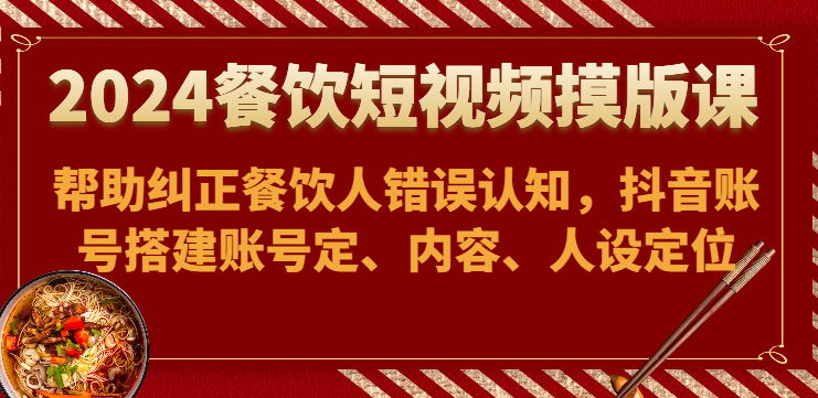 2024餐饮短视频摸版课-帮助纠正餐饮人错误认知，抖音账号搭建账号定、内容、人设定位-副业宝典