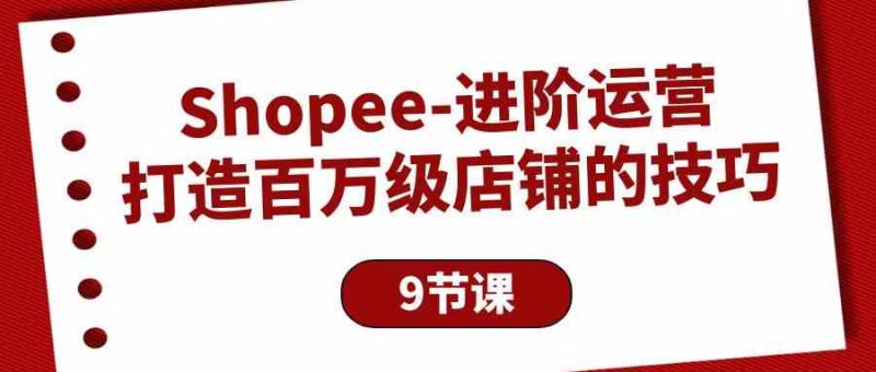 Shopee进阶运营：打造百万级店铺的技巧（9节课）-副业宝典