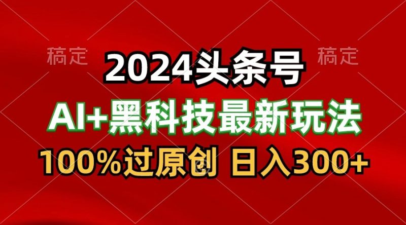 2024最新AI头条+黑科技猛撸收益，100%过原创，三天必起号，每天5分钟，月入1W+-副业宝典