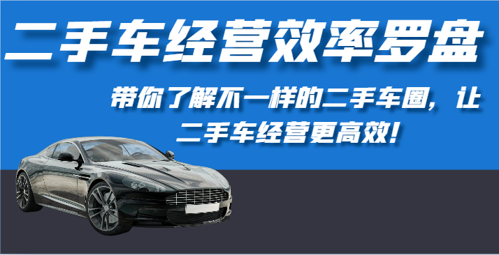 二手车经营效率罗盘-带你了解不一样的二手车圈，让二手车经营更高效！-副业宝典