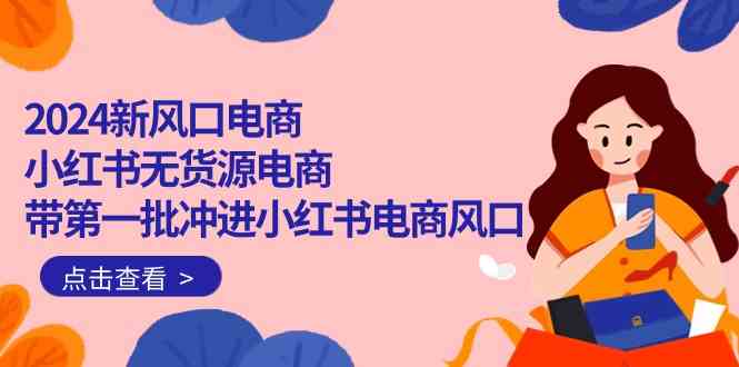2024新风口电商，小红书无货源电商，带第一批冲进小红书电商风口（32节）-副业宝典