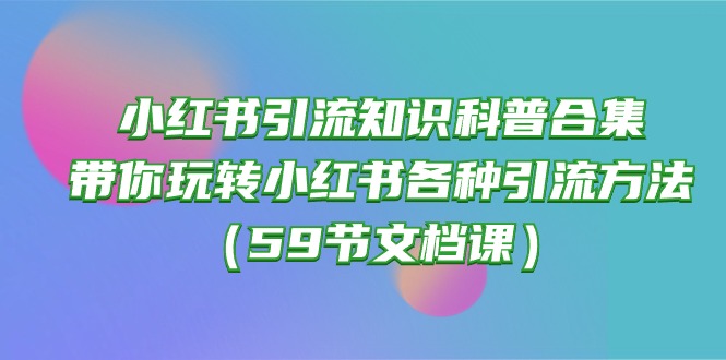 小红书引流知识科普合集，带你玩转小红书各种引流方法（59节文档课）-副业宝典
