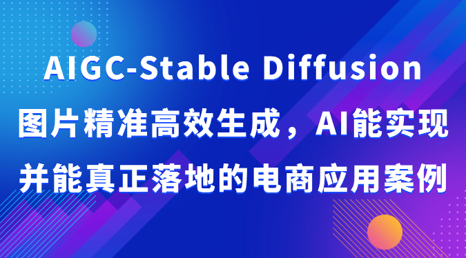 AIGC-Stable Diffusion图片精准高效生成，AI能实现并能真正落地的电商应用案例-副业宝典