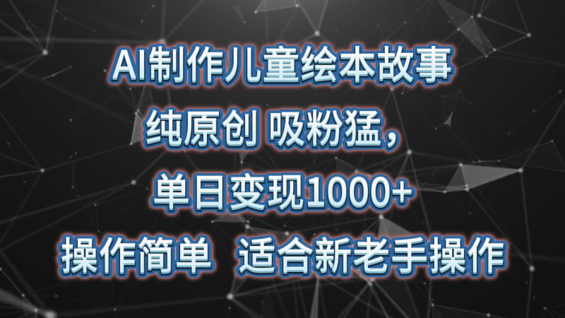 AI制作儿童绘本故事，纯原创，吸粉猛，单日变现1000+，操作简单，适合新老手操作-副业宝典