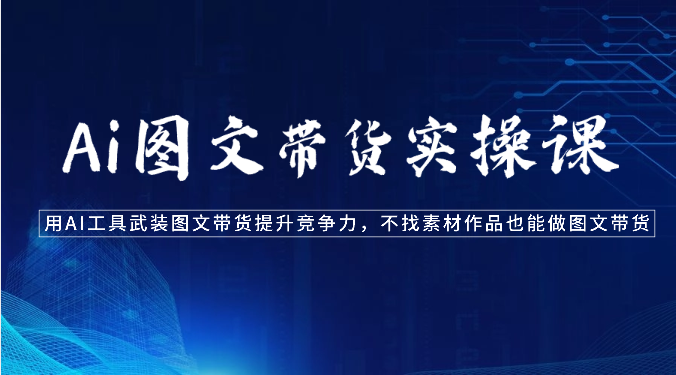 Ai图文带货实操课-用AI工具武装图文带货提升竞争力，不找素材作品也能做图文带货-副业宝典