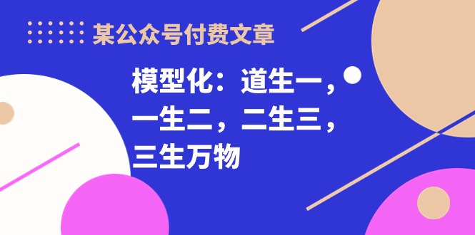 某公众号付费文章《模型化：道生一，一生二，二生三，三生万物！》-副业宝典