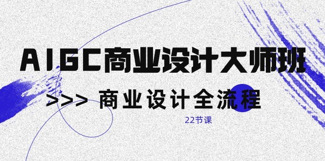 AIGC商业设计大师班，商业设计全流程（22节课）-副业宝典