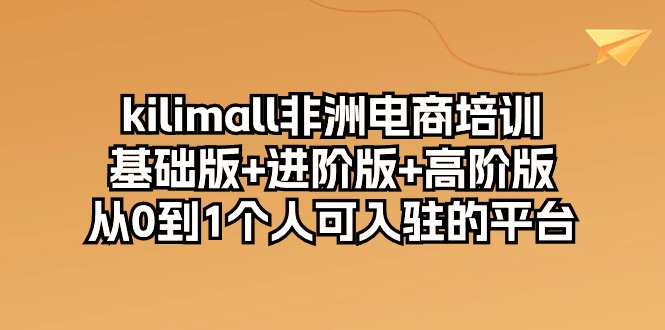 kilimall非洲电商培训，基础版+进阶版+高阶版 从0-1个人可入驻的平台（12节）-副业宝典