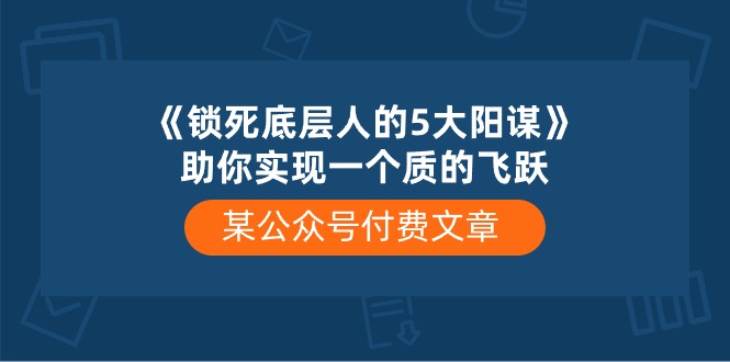 某公众号付费文章《锁死底层人的5大阳谋》助你实现一个质的飞跃-副业宝典