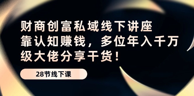 财商创富私域线下讲座：靠认知赚钱，多位年入千万级大佬分享干货！-副业宝典