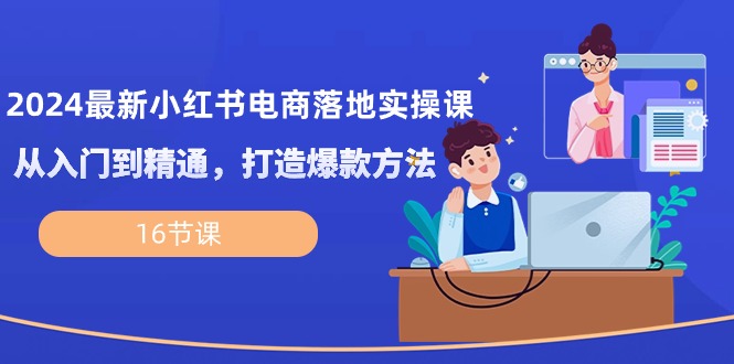 2024最新小红书电商落地实操课，从入门到精通，打造爆款方法（16节课）-副业宝典