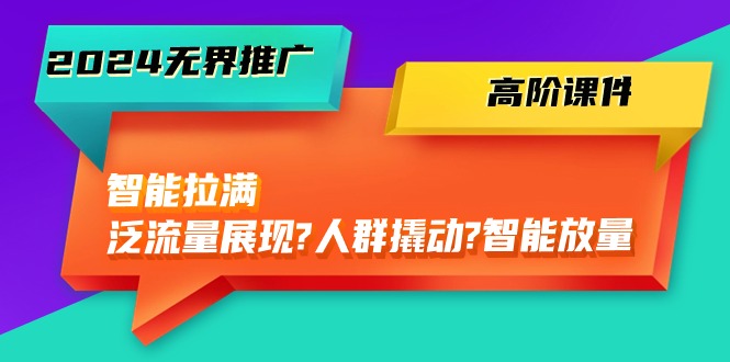 2024无界推广高阶课件，智能拉满，泛流量展现→人群撬动→智能放量（45节）-副业宝典