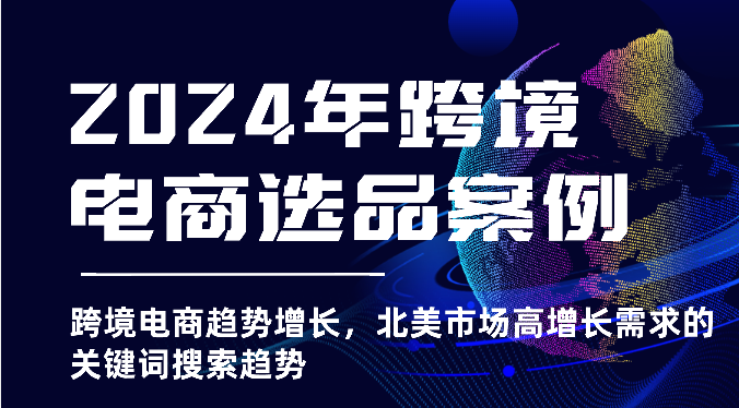 2024年跨境电商选品案例-跨境电商趋势增长，北美市场高增长需求的关键词搜索趋势-副业宝典