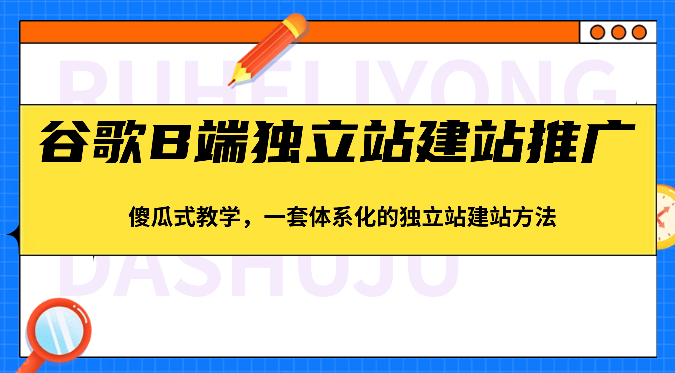 谷歌B端独立站建站推广，傻瓜式教学，一套体系化的独立站建站方法（83节）-副业宝典