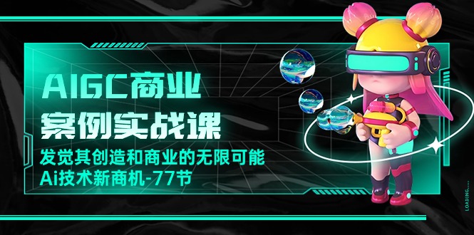 AIGC商业案例实战课，发觉其创造和商业的无限可能，Ai技术新商机（77节）-副业宝典