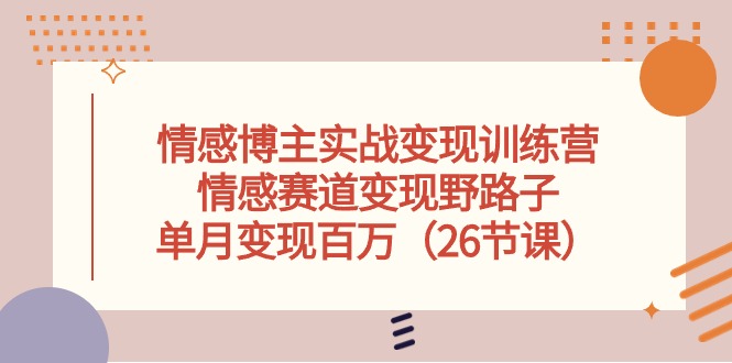 情感博主实战变现训练营，情感赛道变现野路子，单月变现百万（26节课）-副业宝典