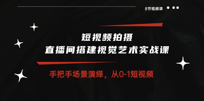 短视频拍摄+直播间搭建视觉艺术实战课：手把手场景演绎从0-1短视频（8节课）-副业宝典