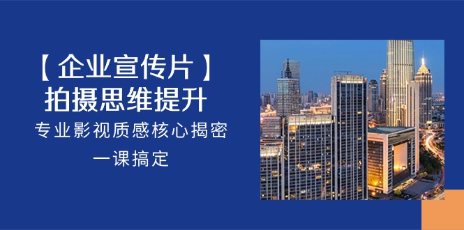 【企业宣传片】拍摄思维提升，专业影视质感核心揭密，一课搞定（18节）-副业宝典