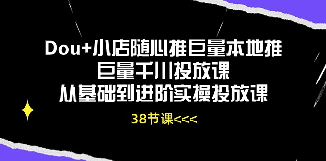 Dou+小店随心推巨量本地推巨量千川投放课，从基础到进阶实操投放课（38节）-副业宝典