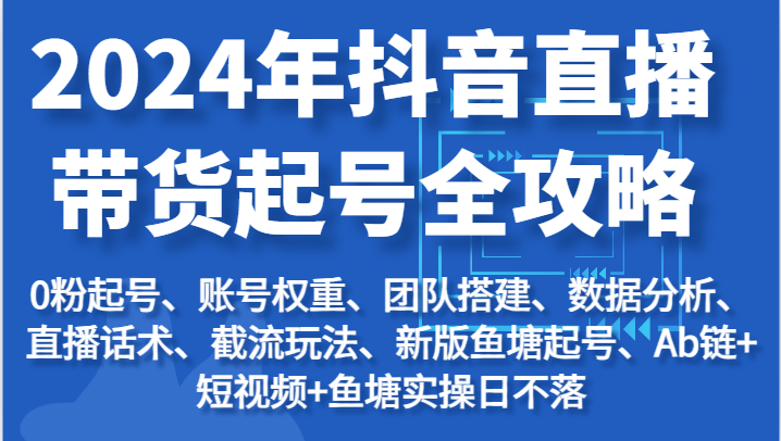 2024年抖音直播带货起号全攻略：起号/权重/团队/数据/话术/截流等-副业宝典