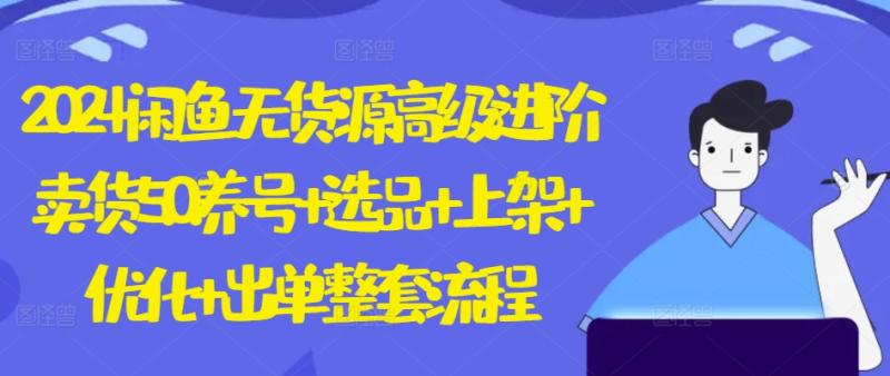 2024闲鱼无货源高级进阶卖货5.0.养号+选品+上架+优化+出单整套流程【揭秘】-副业宝典
