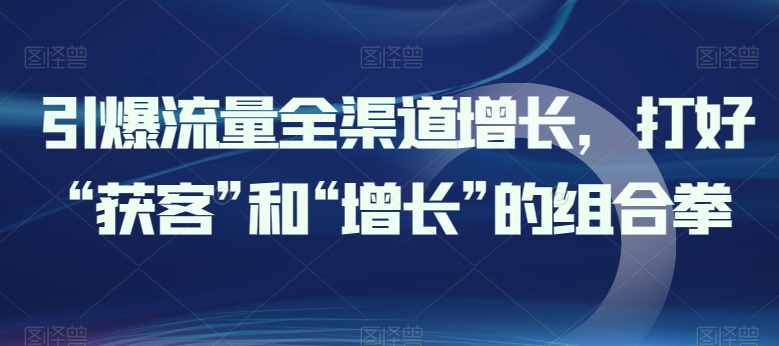 引爆流量全渠道增长，打好“获客”和“增长”的组合拳-副业宝典