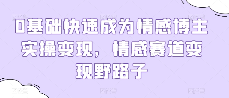 0基础快速成为情感博主实操变现，情感赛道变现野路子-副业宝典