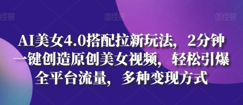 AI美女4.0搭配拉新玩法，2分钟一键创造原创美女视频，轻松引爆全平台流量，多种变现方式【揭秘】-副业宝典