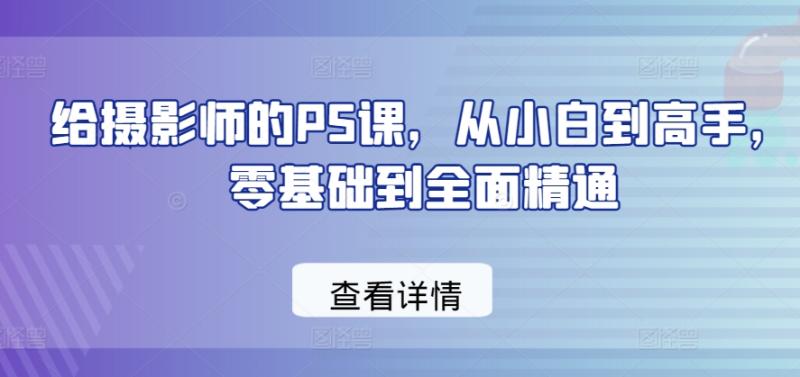 给摄影师的PS课，从小白到高手，零基础到全面精通-副业宝典