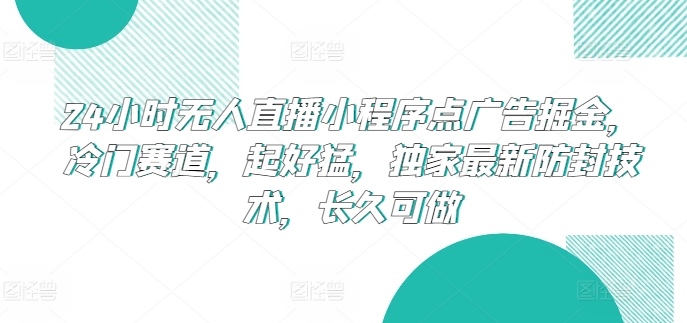 24小时无人直播小程序点广告掘金，冷门赛道，起好猛，独家最新防封技术，长久可做【揭秘】-副业宝典