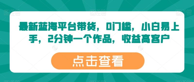 最新蓝海平台带货，0门槛，小白易上手，2分钟一个作品，收益高【揭秘】-副业宝典