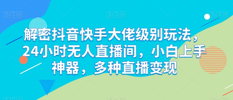 解密抖音快手大佬级别玩法，24小时无人直播间，小白上手神器，多种直播变现【揭秘】-副业宝典