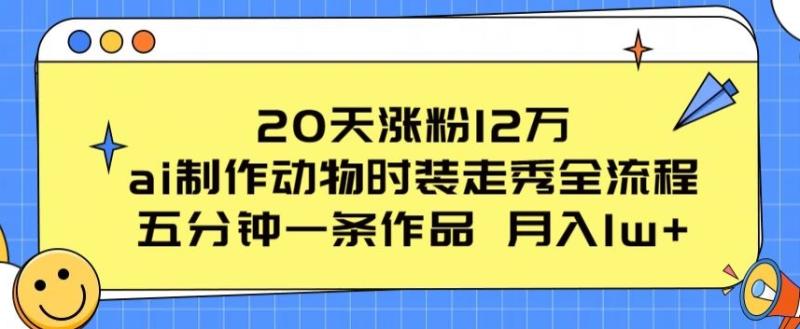 20天涨粉12万，ai制作动物时装走秀全流程，五分钟一条作品，流量大【揭秘】-副业宝典