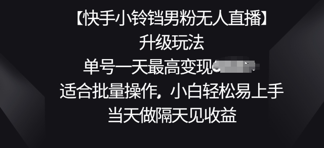 【快手小铃铛男粉无人直播】升级玩法，适合批量操作，小白轻松易上手，当天做隔天见收益-副业宝典