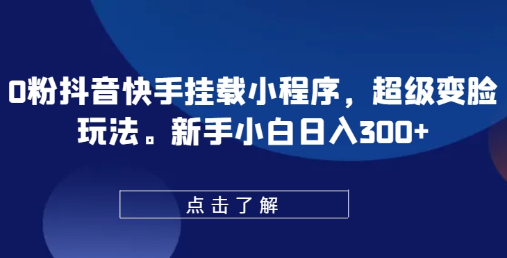 0粉抖音快手挂载小程序，超级变脸玩法，新手小白日入300+【揭秘】-副业宝典