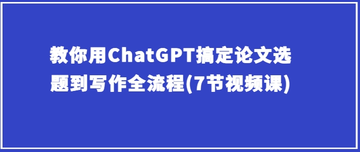 教你用ChatGPT搞定论文选题到写作全流程(7节视频课)-副业宝典