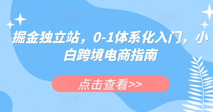 掘金独立站，0-1体系化入门，小白跨境电商指南-副业宝典