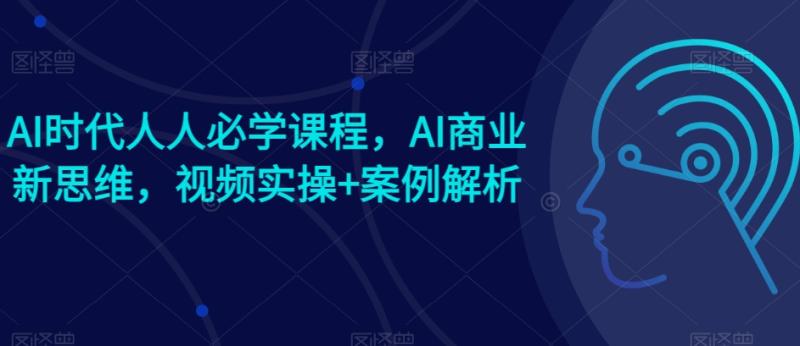 AI时代人人必学课程，AI商业新思维，视频实操+案例解析【赠AI商业爆款案例】-副业宝典